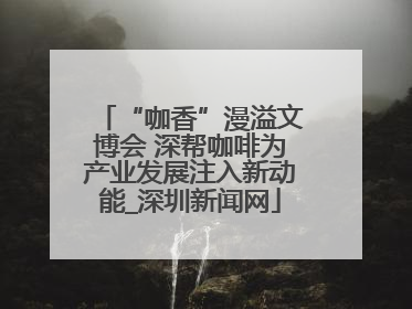 “咖香”漫溢文博会 深帮咖啡为产业发展注入新动能_深圳新闻网